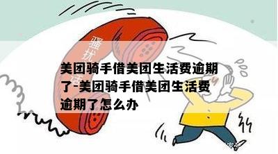 美团骑手借美团生活费逾期了-美团骑手借美团生活费逾期了怎么办