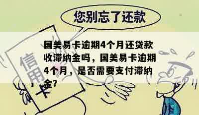 国美易卡逾期4个月还贷款收滞纳金吗，国美易卡逾期4个月，是否需要支付滞纳金？