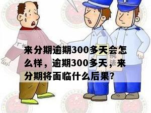 来分期逾期300多天会怎么样，逾期300多天，来分期将面临什么后果？