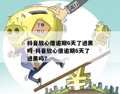 抖音放心借逾期6天了进黑吗-抖音放心借逾期6天了进黑吗?