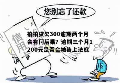 拍拍贷欠300逾期两个月会有何后果？逾期三个月1200元是否会被告上法庭？