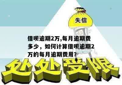 借呗逾期2万,每月逾期费多少，如何计算借呗逾期2万的每月逾期费用？