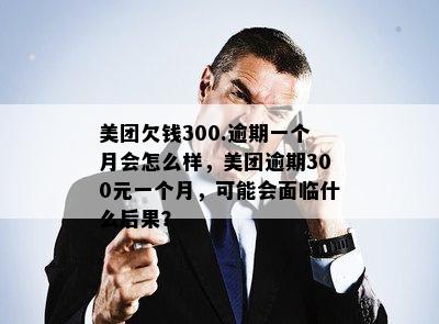 美团欠钱300.逾期一个月会怎么样，美团逾期300元一个月，可能会面临什么后果？