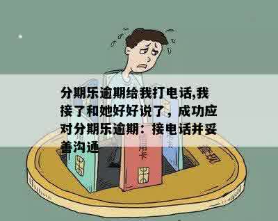 分期乐逾期给我打电话,我接了和她好好说了，成功应对分期乐逾期：接电话并妥善沟通