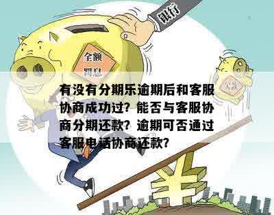 有没有分期乐逾期后和客服协商成功过？能否与客服协商分期还款？逾期可否通过客服电话协商还款？