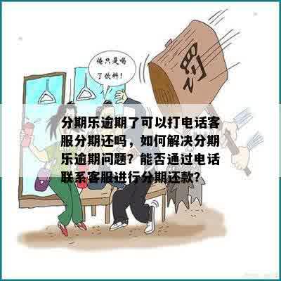 分期乐逾期了可以打电话客服分期还吗，如何解决分期乐逾期问题？能否通过电话联系客服进行分期还款？