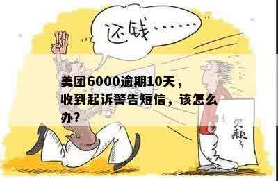 美团6000逾期10天，收到起诉警告短信，该怎么办？