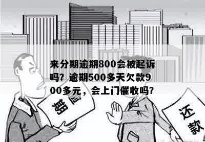 来分期逾期800会被起诉吗？逾期500多天欠款900多元，会上门催收吗？