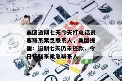 美团逾期七天今天打电话说要联系紧急联系人，美团提醒：逾期七天仍未还款，今日将联系紧急联系人