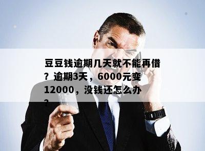 豆豆钱逾期几天就不能再借？逾期3天，6000元变12000，没钱还怎么办？