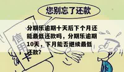 分期乐逾期十天后下个月还能更低还款吗，分期乐逾期10天，下月能否继续更低还款？