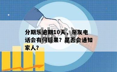 分期乐逾期10天，亲友电话会有何后果？是否会通知家人？