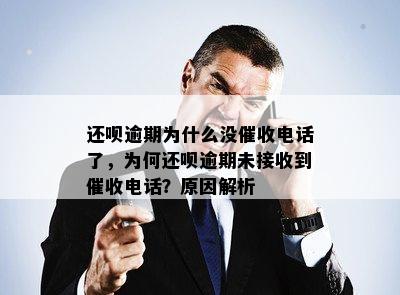 还呗逾期为什么没催收电话了，为何还呗逾期未接收到催收电话？原因解析