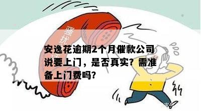 安逸花逾期2个月催款公司说要上门，是否真实？需准备上门费吗？