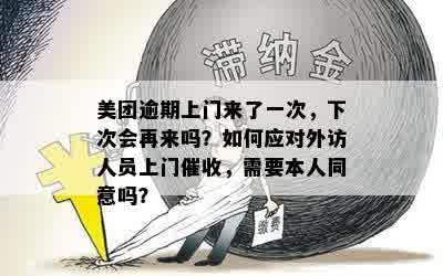 美团逾期上门来了一次，下次会再来吗？如何应对外访人员上门催收，需要本人同意吗？