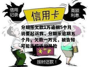 分期乐欠款1万逾期5个月说要起诉我，分期乐逾期五个月，欠款一万元，被告知可能面临诉讼风险