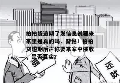 拍拍贷逾期了发信息说要来家里是真的吗，警惕！拍拍贷逾期后声称要来家中催收，是否真实？