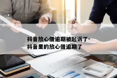 抖音放心借逾期被起诉了-抖音里的放心借逾期了