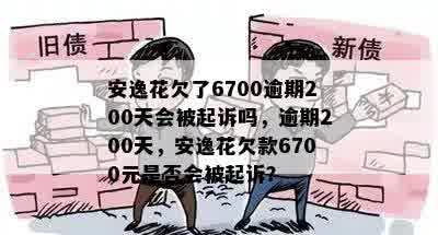 安逸花欠了6700逾期200天会被起诉吗，逾期200天，安逸花欠款6700元是否会被起诉？