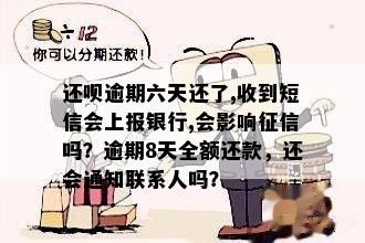 还呗逾期六天还了,收到短信会上报银行,会影响征信吗？逾期8天全额还款，还会通知联系人吗？