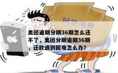 美团逾期分期36期怎么还不了，美团分期逾期36期，还款遇到困难怎么办？