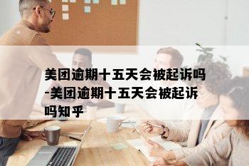 美团逾期十五天会被起诉吗-美团逾期十五天会被起诉吗知乎