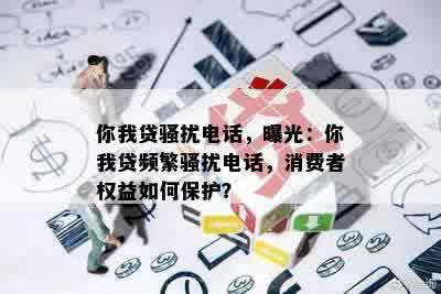 你我贷骚扰电话，曝光：你我贷频繁骚扰电话，消费者权益如何保护？