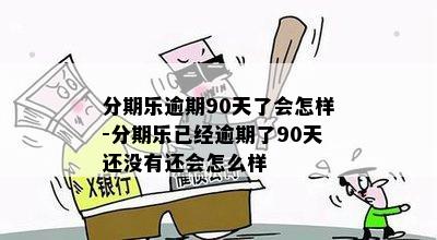 分期乐逾期90天了会怎样-分期乐已经逾期了90天还没有还会怎么样