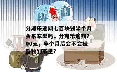 分期乐逾期七百块钱半个月会来家里吗，分期乐逾期700元，半个月后会不会被催收到家里？