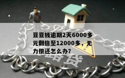 豆豆钱逾期2天6000多元翻倍至12000多，无力偿还怎么办？