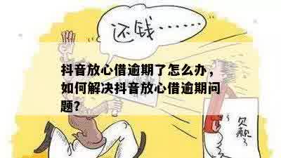 抖音放心借逾期了怎么办，如何解决抖音放心借逾期问题？