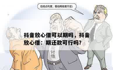 抖音放心借可以期吗，抖音放心借：期还款可行吗？