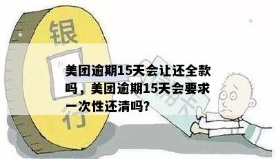 美团逾期15天会让还全款吗，美团逾期15天会要求一次性还清吗？