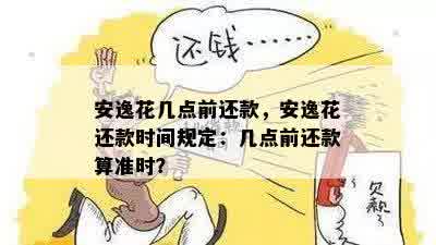 安逸花几点前还款，安逸花还款时间规定：几点前还款算准时？