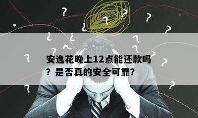 安逸花晚上12点能还款吗？是否真的安全可靠？