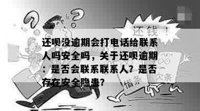 还呗没逾期会打电话给联系人吗安全吗，关于还呗逾期：是否会联系联系人？是否存在安全隐患？