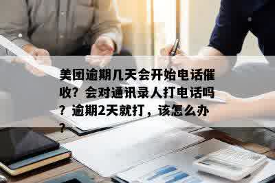 美团逾期几天会开始电话催收？会对通讯录人打电话吗？逾期2天就打，该怎么办？