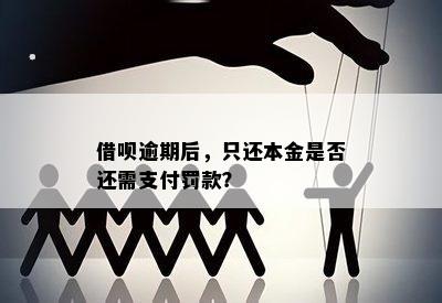 借呗逾期后，只还本金是否还需支付罚款？