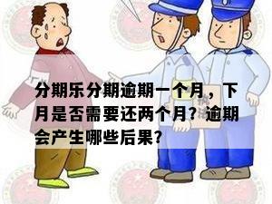 分期乐分期逾期一个月，下月是否需要还两个月？逾期会产生哪些后果？