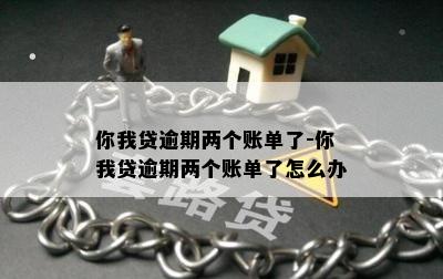 你我贷逾期两个账单了-你我贷逾期两个账单了怎么办