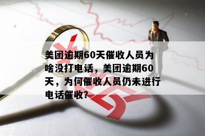 美团逾期60天催收人员为啥没打电话，美团逾期60天，为何催收人员仍未进行电话催收？