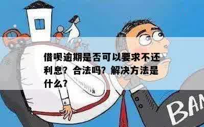 借呗逾期是否可以要求不还利息？合法吗？解决方法是什么？