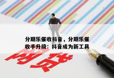 分期乐催收抖音，分期乐催收手升级：抖音成为新工具