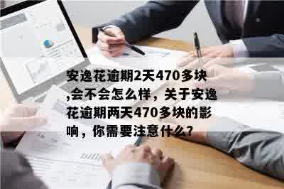 安逸花逾期2天470多块,会不会怎么样，关于安逸花逾期两天470多块的影响，你需要注意什么？