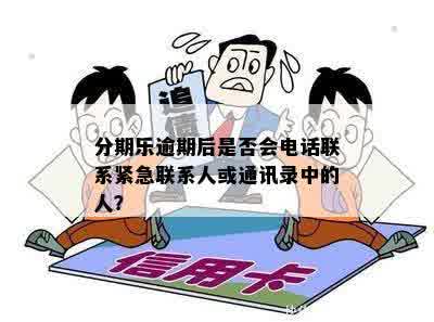 分期乐逾期后是否会电话联系紧急联系人或通讯录中的人？