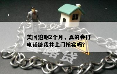 美团逾期2个月，真的会打电话给我并上门核实吗？