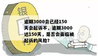 逾期3000会已经150天会起诉不，逾期3000达150天，是否会面临被起诉的风险？