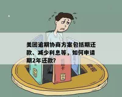 美团逾期协商方案包括期还款、减少利息等，如何申请期2年还款？