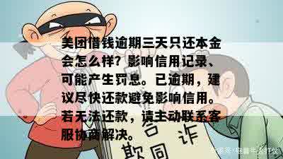 美团借钱逾期三天只还本金会怎么样？影响信用记录、可能产生罚息。已逾期，建议尽快还款避免影响信用。若无法还款，请主动联系客服协商解决。