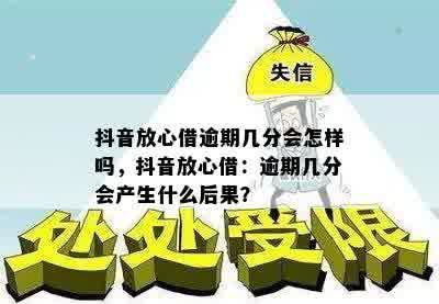 抖音放心借逾期几分会怎样吗，抖音放心借：逾期几分会产生什么后果？